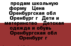 продам школьную форму › Цена ­ 600 - Оренбургская обл., Оренбург г. Дети и материнство » Детская одежда и обувь   . Оренбургская обл.,Оренбург г.